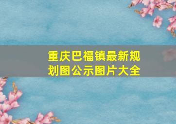 重庆巴福镇最新规划图公示图片大全