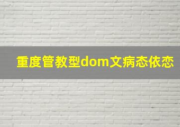 重度管教型dom文病态依恋