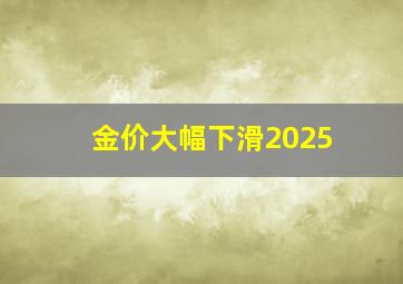 金价大幅下滑2025