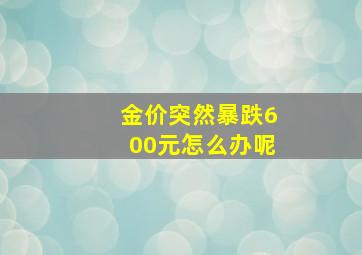 金价突然暴跌600元怎么办呢