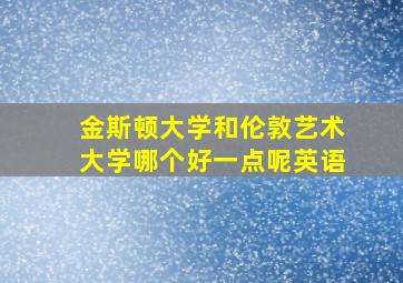 金斯顿大学和伦敦艺术大学哪个好一点呢英语