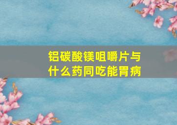 铝碳酸镁咀嚼片与什么药同吃能胃病