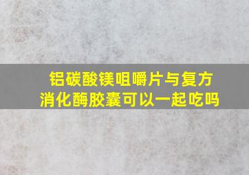 铝碳酸镁咀嚼片与复方消化酶胶囊可以一起吃吗