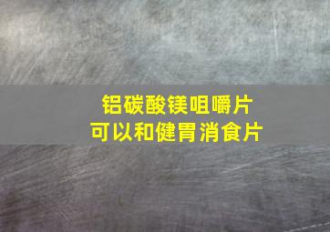 铝碳酸镁咀嚼片可以和健胃消食片