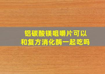 铝碳酸镁咀嚼片可以和复方消化酶一起吃吗