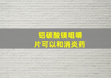 铝碳酸镁咀嚼片可以和消炎药