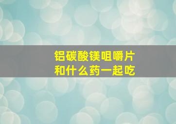 铝碳酸镁咀嚼片和什么药一起吃