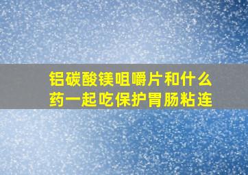 铝碳酸镁咀嚼片和什么药一起吃保护胃肠粘连