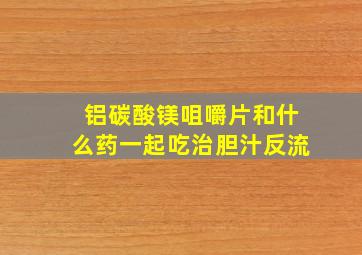 铝碳酸镁咀嚼片和什么药一起吃治胆汁反流