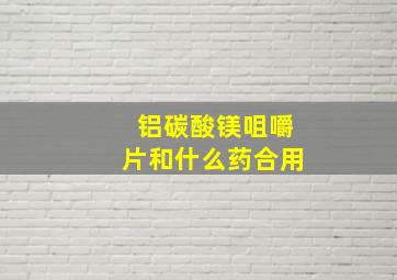 铝碳酸镁咀嚼片和什么药合用