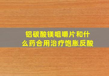 铝碳酸镁咀嚼片和什么药合用治疗饱胀反酸