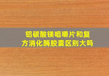 铝碳酸镁咀嚼片和复方消化酶胶囊区别大吗