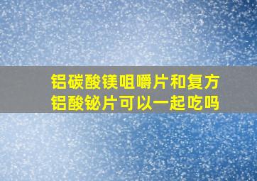 铝碳酸镁咀嚼片和复方铝酸铋片可以一起吃吗