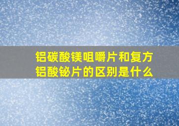 铝碳酸镁咀嚼片和复方铝酸铋片的区别是什么