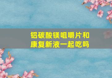 铝碳酸镁咀嚼片和康复新液一起吃吗