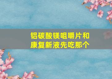 铝碳酸镁咀嚼片和康复新液先吃那个