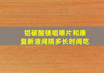 铝碳酸镁咀嚼片和康复新液间隔多长时间吃