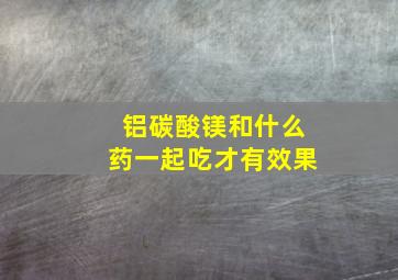 铝碳酸镁和什么药一起吃才有效果