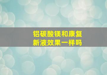 铝碳酸镁和康复新液效果一样吗