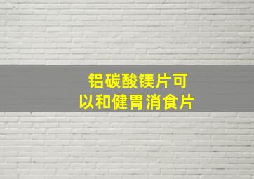 铝碳酸镁片可以和健胃消食片