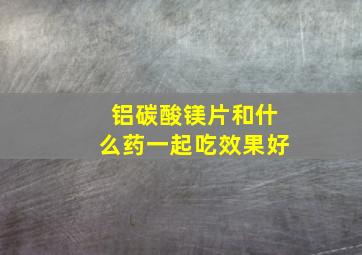 铝碳酸镁片和什么药一起吃效果好