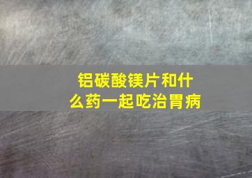 铝碳酸镁片和什么药一起吃治胃病