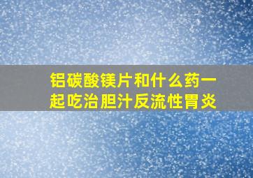 铝碳酸镁片和什么药一起吃治胆汁反流性胃炎