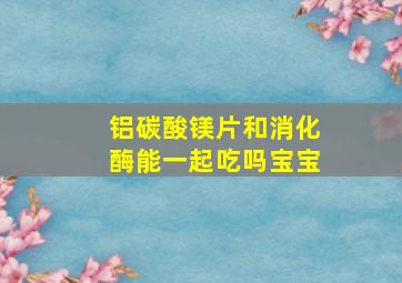 铝碳酸镁片和消化酶能一起吃吗宝宝