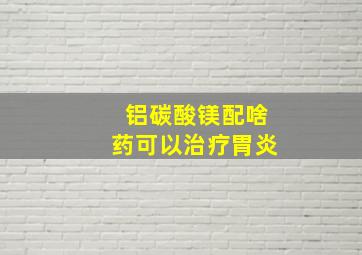 铝碳酸镁配啥药可以治疗胃炎