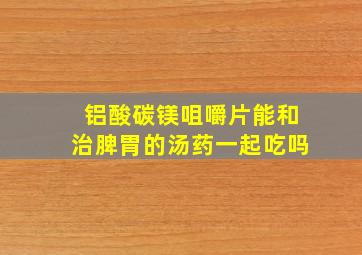 铝酸碳镁咀嚼片能和治脾胃的汤药一起吃吗