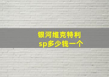 银河维克特利sp多少钱一个