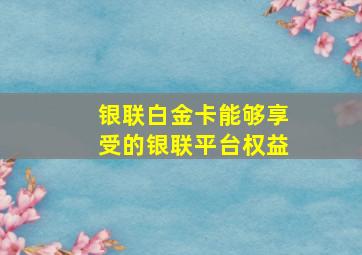 银联白金卡能够享受的银联平台权益