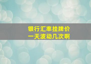 银行汇率挂牌价一天波动几次啊