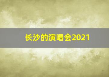 长沙的演唱会2021