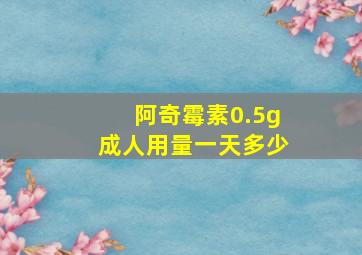 阿奇霉素0.5g成人用量一天多少