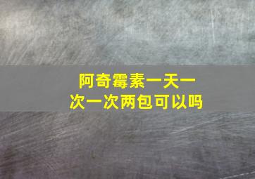 阿奇霉素一天一次一次两包可以吗