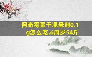 阿奇霉素干混悬剂0.1g怎么吃,6周岁54斤