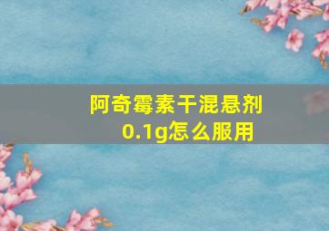 阿奇霉素干混悬剂0.1g怎么服用