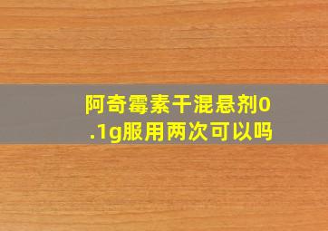 阿奇霉素干混悬剂0.1g服用两次可以吗