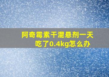 阿奇霉素干混悬剂一天吃了0.4kg怎么办