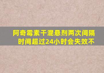 阿奇霉素干混悬剂两次间隔时间超过24小时会失效不