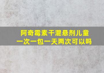 阿奇霉素干混悬剂儿童一次一包一天两次可以吗