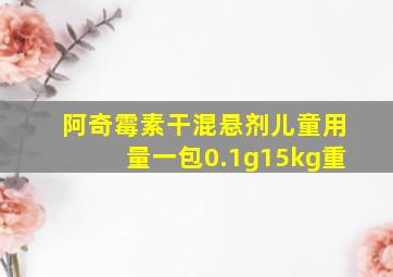 阿奇霉素干混悬剂儿童用量一包0.1g15kg重