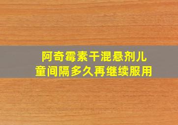 阿奇霉素干混悬剂儿童间隔多久再继续服用