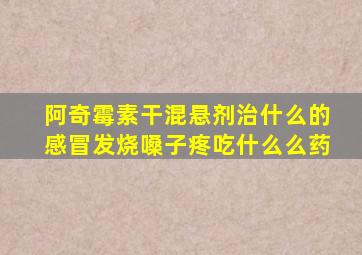 阿奇霉素干混悬剂治什么的感冒发烧嗓子疼吃什么么药