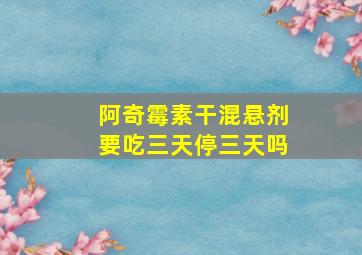 阿奇霉素干混悬剂要吃三天停三天吗