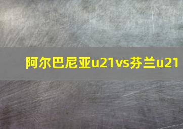 阿尔巴尼亚u21vs芬兰u21