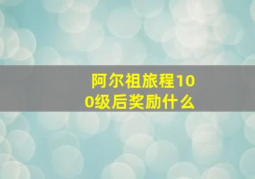 阿尔祖旅程100级后奖励什么