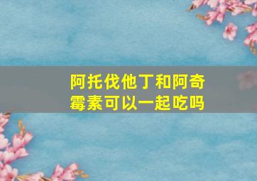 阿托伐他丁和阿奇霉素可以一起吃吗