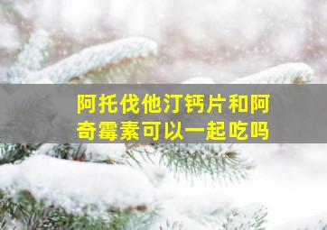 阿托伐他汀钙片和阿奇霉素可以一起吃吗